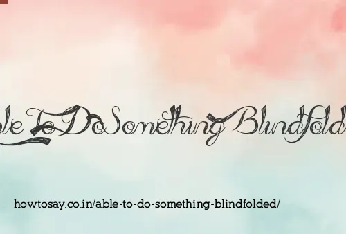 Able To Do Something Blindfolded