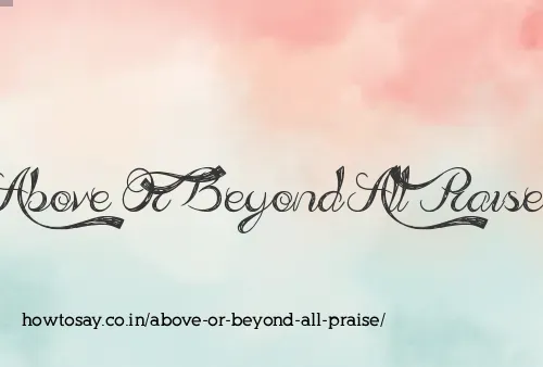 Above Or Beyond All Praise