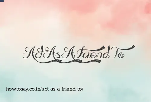 Act As A Friend To
