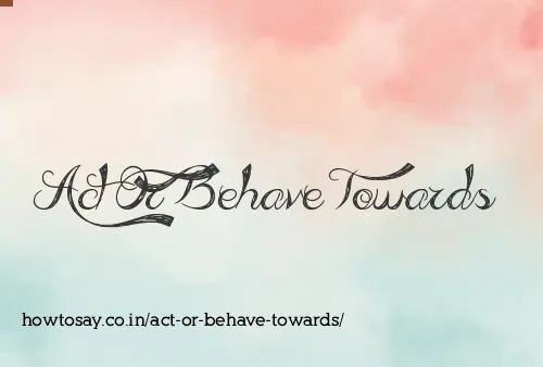 Act Or Behave Towards