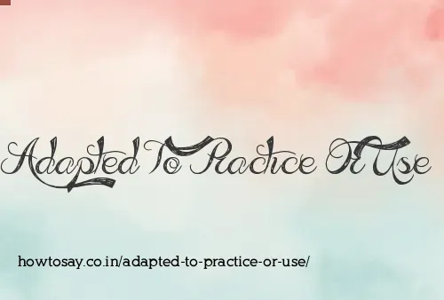 Adapted To Practice Or Use