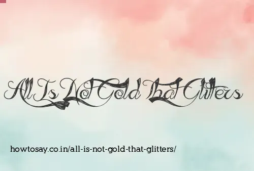 All Is Not Gold That Glitters