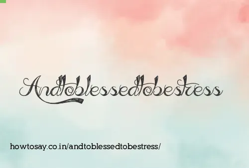 Andtoblessedtobestress