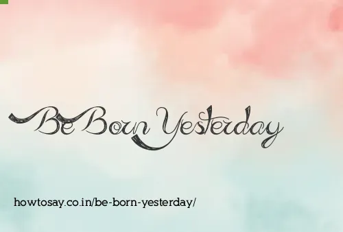 Be Born Yesterday