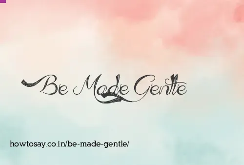 Be Made Gentle