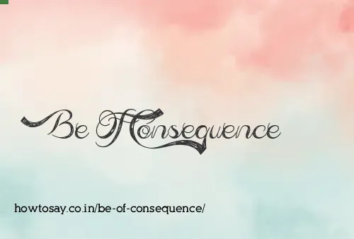 Be Of Consequence
