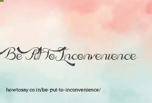 Be Put To Inconvenience