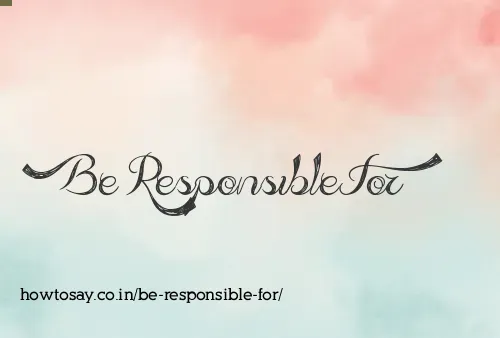 Be Responsible For