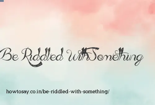 Be Riddled With Something