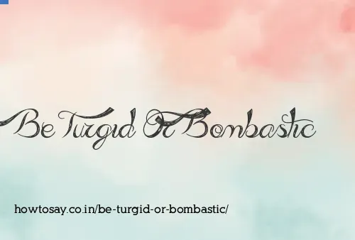 Be Turgid Or Bombastic