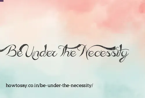 Be Under The Necessity