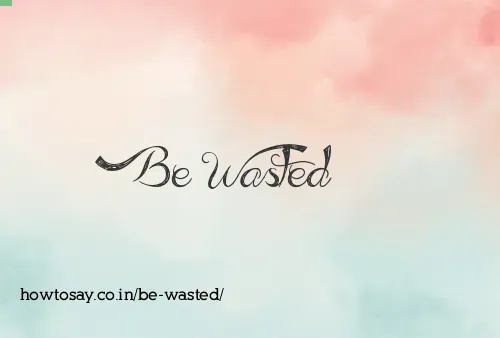 Be Wasted