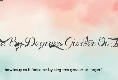 Become By Degrees Greater Or Larger