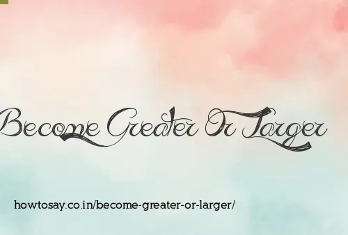 Become Greater Or Larger