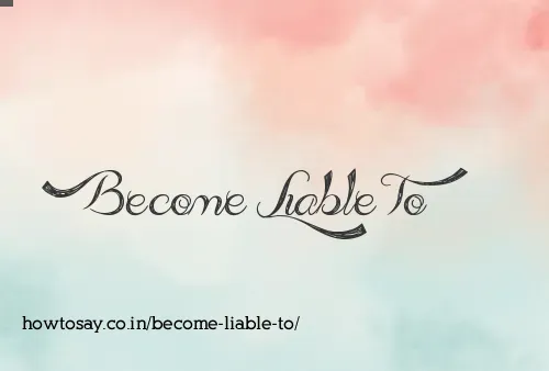 Become Liable To