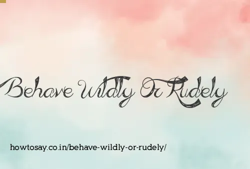 Behave Wildly Or Rudely