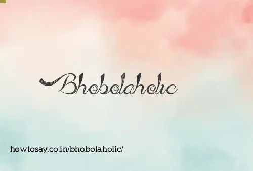 Bhobolaholic