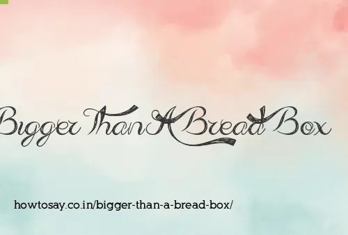 Bigger Than A Bread Box