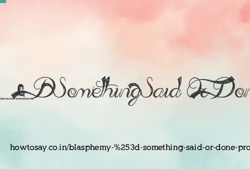Blasphemy = Something Said Or Done Profanely