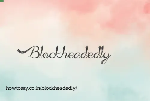 Blockheadedly