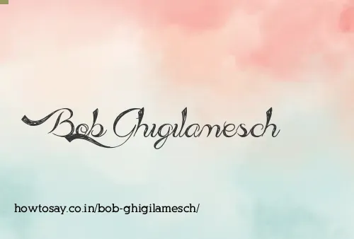 Bob Ghigilamesch