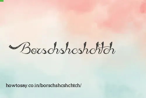 Borschshcshchtch