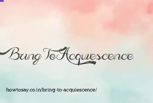 Bring To Acquiescence