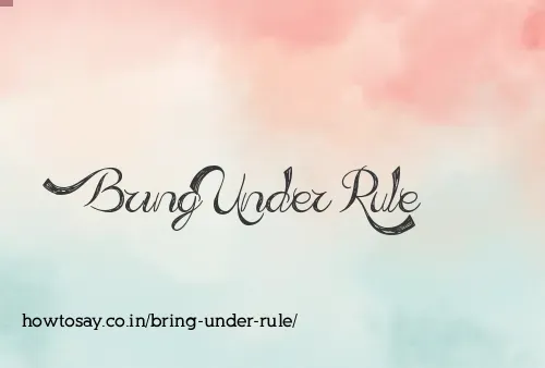Bring Under Rule