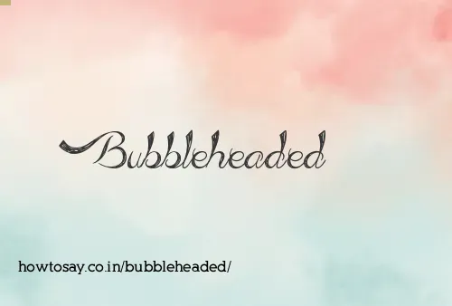 Bubbleheaded