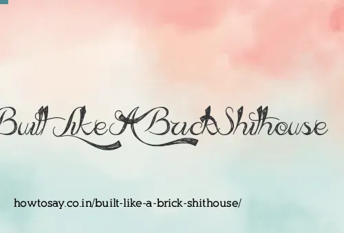 Built Like A Brick Shithouse