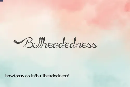 Bullheadedness