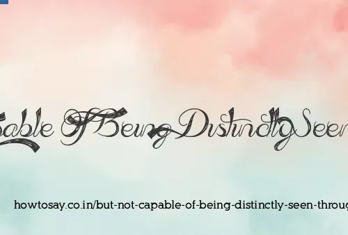 But Not Capable Of Being Distinctly Seen Through