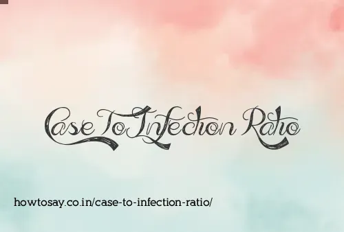Case To Infection Ratio