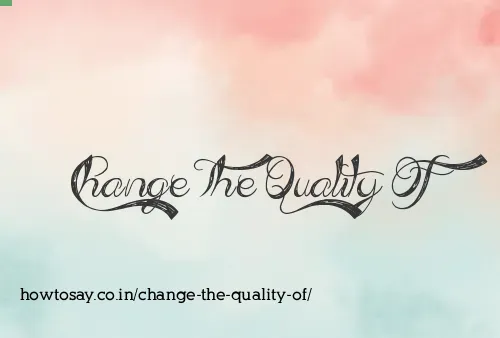 Change The Quality Of