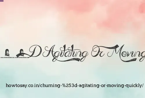 Churning = Agitating Or Moving Quickly