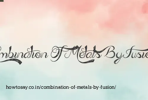 Combination Of Metals By Fusion
