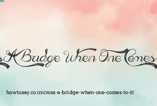 Cross A Bridge When One Comes To It