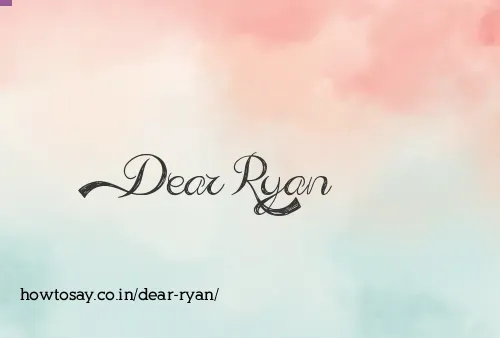 Dear Ryan