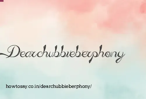 Dearchubbieberphony