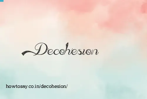 Decohesion