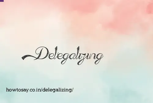 Delegalizing