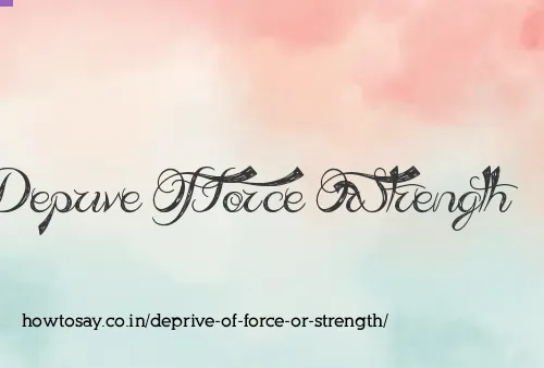 Deprive Of Force Or Strength