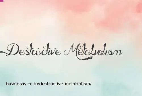 Destructive Metabolism