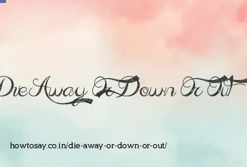 Die Away Or Down Or Out