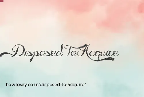 Disposed To Acquire