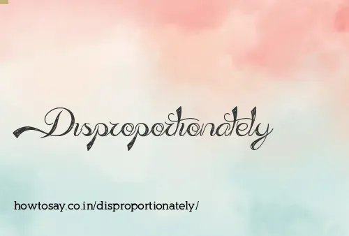 Disproportionately