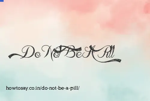 Do Not Be A Pill