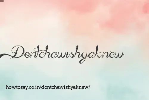 Dontchawishyaknew