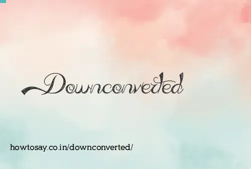 Downconverted
