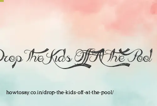 Drop The Kids Off At The Pool